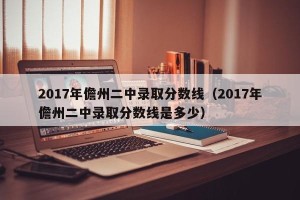 2017年儋州二中录取分数线（2017年儋州二中录取分数线是多少）