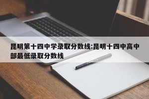 昆明第十四中学录取分数线:昆明十四中高中部最低录取分数线