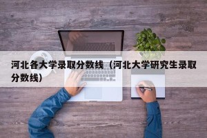 河北各大学录取分数线（河北大学研究生录取分数线）