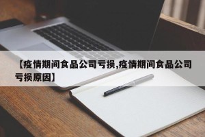 【疫情期间食品公司亏损,疫情期间食品公司亏损原因】