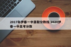 2017年伊春一中录取分数线:2020伊春一中高考分数
