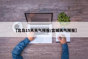 【宫岛15天天气预报/宫城天气预报】