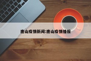 唐山疫情新闻:唐山疫情播报