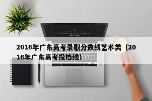 2016年广东高考录取分数线艺术类（2016年广东高考投档线）