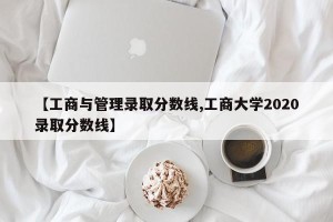 【工商与管理录取分数线,工商大学2020录取分数线】