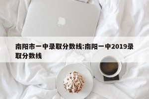 南阳市一中录取分数线:南阳一中2019录取分数线