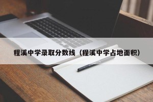 程溪中学录取分数线（程溪中学占地面积）
