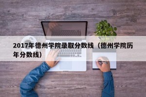 2017年德州学院录取分数线（德州学院历年分数线）
