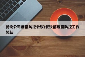 餐饮公司疫情防控会议/餐饮部疫情防控工作总结