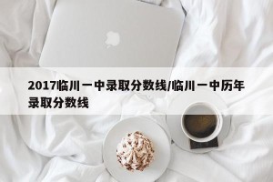 2017临川一中录取分数线/临川一中历年录取分数线