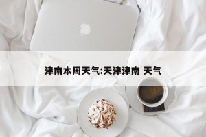 津南本周天气:天津津南 天气