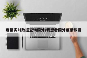 疫情实时数据查询国外/我想看国外疫情数据