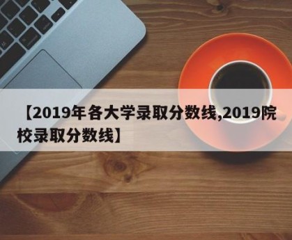 【2019年各大学录取分数线,2019院校录取分数线】