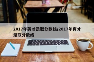 2017年英才录取分数线/2017年育才录取分数线
