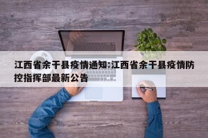 江西省余干县疫情通知:江西省余干县疫情防控指挥部最新公告