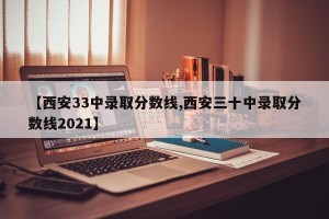 【西安33中录取分数线,西安三十中录取分数线2021】