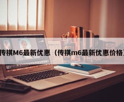 传祺M6最新优惠（传祺m6最新优惠价格）