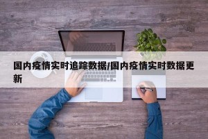 国内疫情实时追踪数据/国内疫情实时数据更新