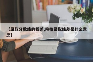 【录取分数线的线差,院校录取线差是什么意思】