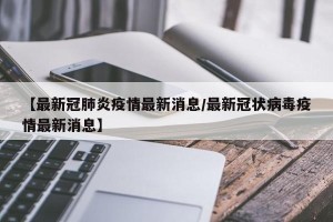 【最新冠肺炎疫情最新消息/最新冠状病毒疫情最新消息】