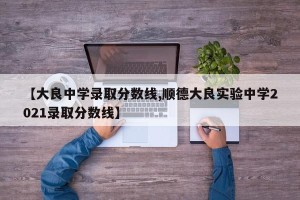 【大良中学录取分数线,顺德大良实验中学2021录取分数线】
