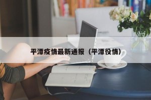 平潭疫情最新通报（平潭役情）