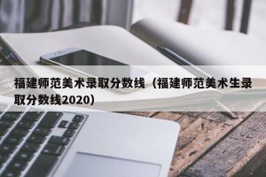 福建师范美术录取分数线（福建师范美术生录取分数线2020）