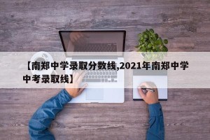 【南郑中学录取分数线,2021年南郑中学中考录取线】