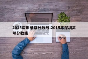 2015深圳录取分数线:2015年深圳高考分数线