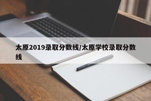 太原2019录取分数线/太原学校录取分数线