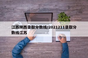 江苏陕西录取分数线/2021211录取分数线江苏