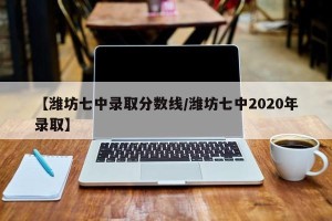 【潍坊七中录取分数线/潍坊七中2020年录取】