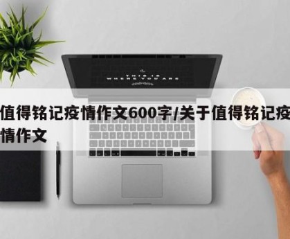 值得铭记疫情作文600字/关于值得铭记疫情作文