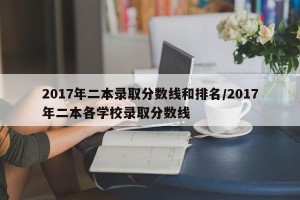 2017年二本录取分数线和排名/2017年二本各学校录取分数线