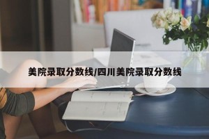 美院录取分数线/四川美院录取分数线