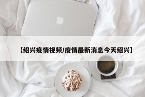 【绍兴疫情视频/疫情最新消息今天绍兴】