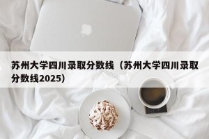 苏州大学四川录取分数线（苏州大学四川录取分数线2025）