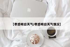 【孝感明日天气/孝感明日天气情况】