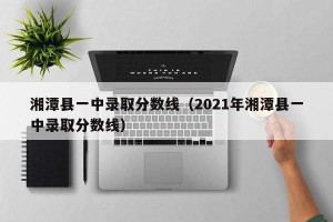 湘潭县一中录取分数线（2021年湘潭县一中录取分数线）