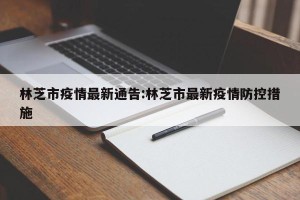 林芝市疫情最新通告:林芝市最新疫情防控措施