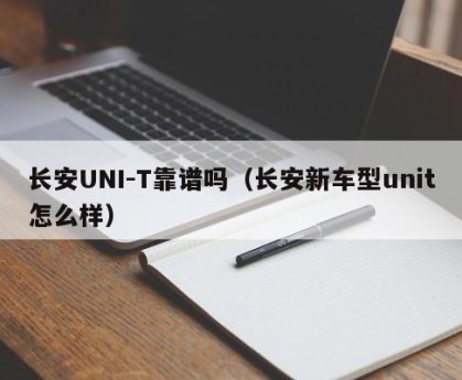 长安UNI-T靠谱吗（长安新车型unit怎么样）