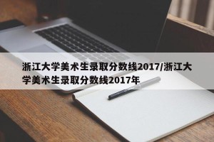 浙江大学美术生录取分数线2017/浙江大学美术生录取分数线2017年