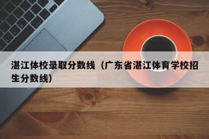 湛江体校录取分数线（广东省湛江体育学校招生分数线）