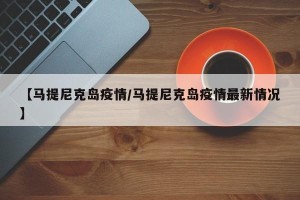 【马提尼克岛疫情/马提尼克岛疫情最新情况】