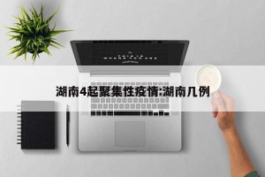 湖南4起聚集性疫情:湖南几例