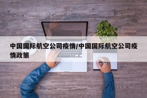 中国国际航空公司疫情/中国国际航空公司疫情政策