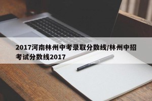 2017河南林州中考录取分数线/林州中招考试分数线2017