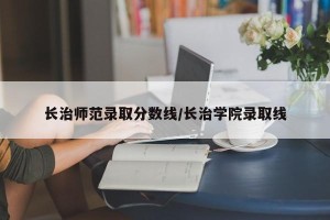 长治师范录取分数线/长治学院录取线