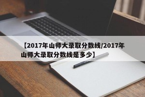 【2017年山师大录取分数线/2017年山师大录取分数线是多少】