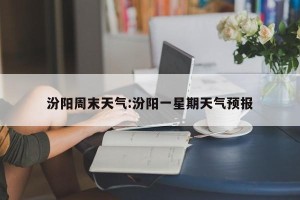 汾阳周末天气:汾阳一星期天气预报